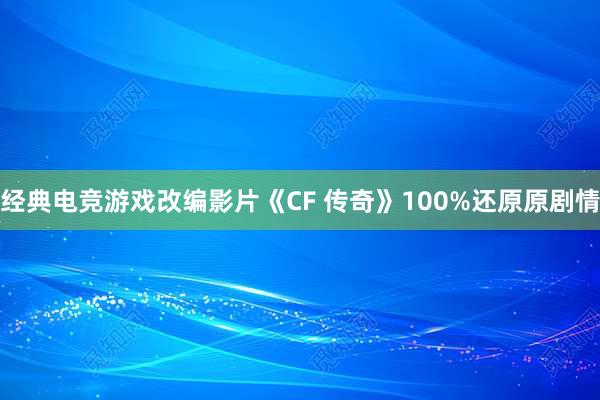 经典电竞游戏改编影片《CF 传奇》100%还原原剧情