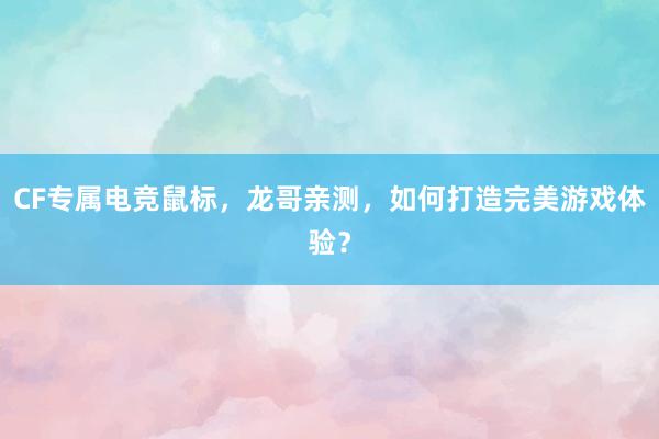 CF专属电竞鼠标，龙哥亲测，如何打造完美游戏体验？