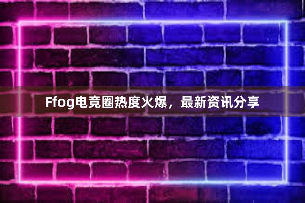 Ffog电竞圈热度火爆，最新资讯分享