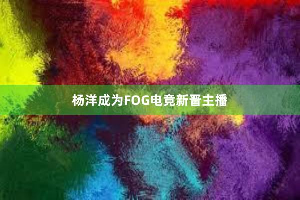 杨洋成为FOG电竞新晋主播