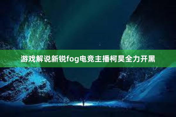 游戏解说新锐fog电竞主播柯昊全力开黑