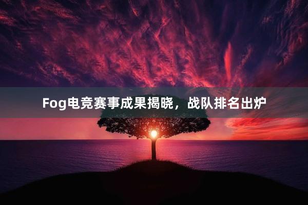 Fog电竞赛事成果揭晓，战队排名出炉