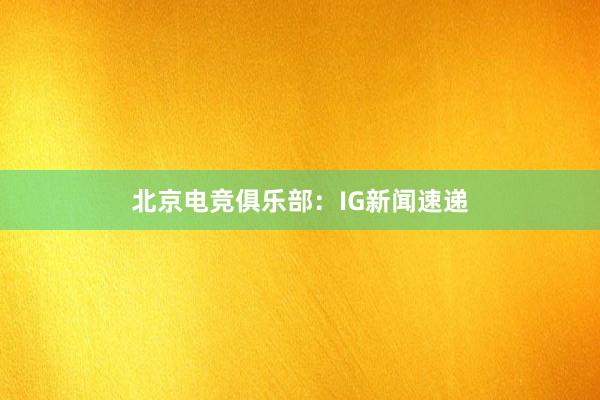 北京电竞俱乐部：IG新闻速递