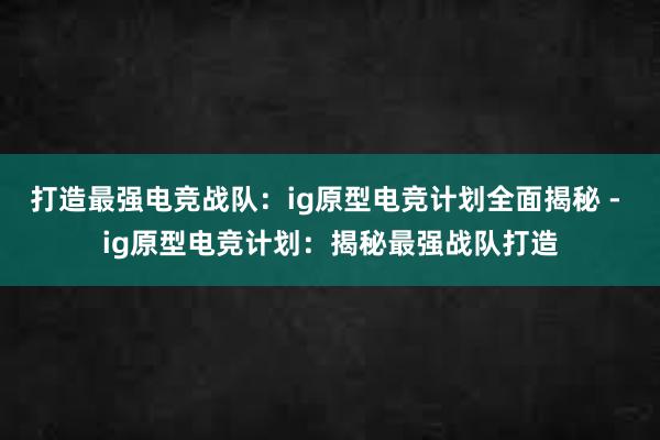 打造最强电竞战队：ig原型电竞计划全面揭秘 - ig原型电竞计划：揭秘最强战队打造