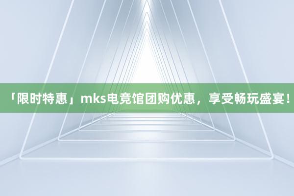 「限时特惠」mks电竞馆团购优惠，享受畅玩盛宴！