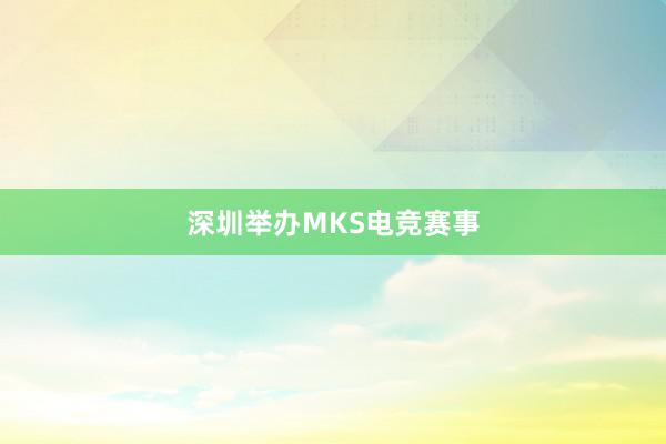 深圳举办MKS电竞赛事