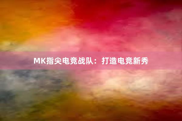 MK指尖电竞战队：打造电竞新秀