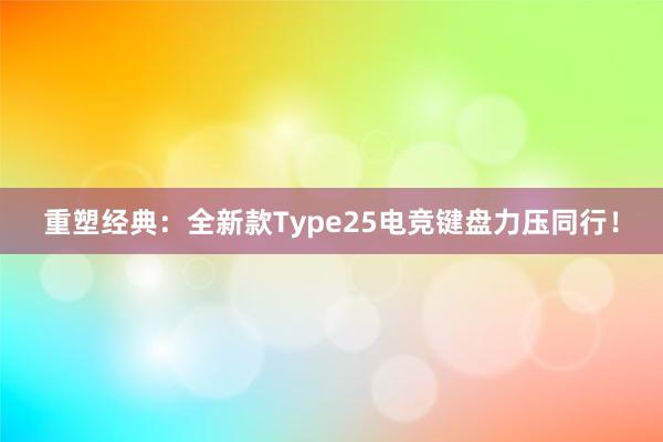 重塑经典：全新款Type25电竞键盘力压同行！