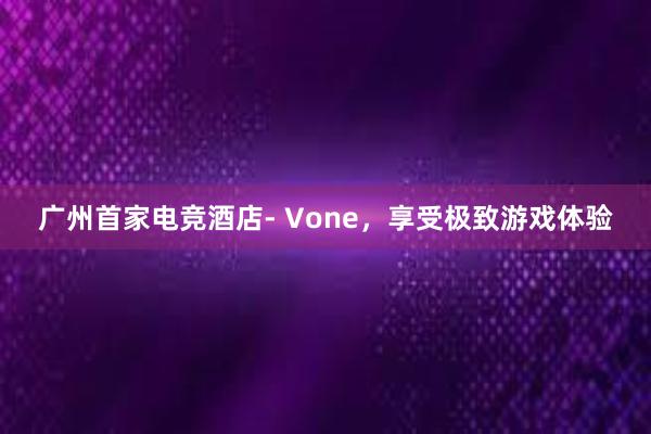 广州首家电竞酒店- Vone，享受极致游戏体验