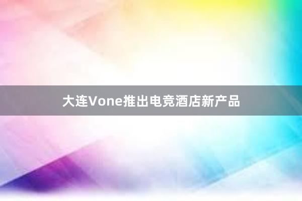 大连Vone推出电竞酒店新产品