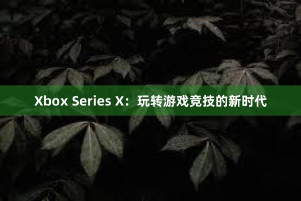 Xbox Series X：玩转游戏竞技的新时代