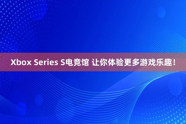 Xbox Series S电竞馆 让你体验更多游戏乐趣！