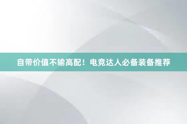 自带价值不输高配！电竞达人必备装备推荐