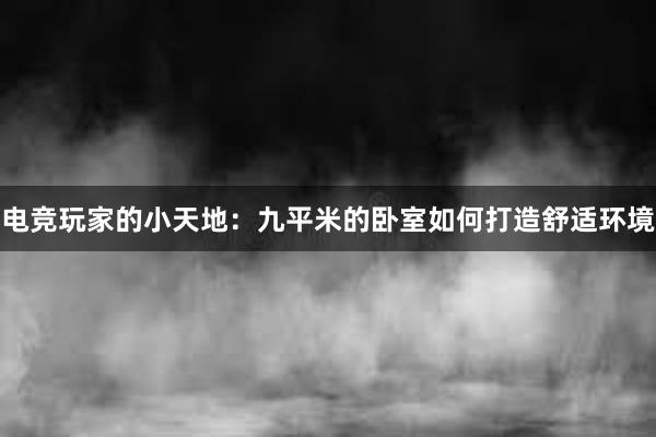 电竞玩家的小天地：九平米的卧室如何打造舒适环境