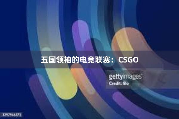 五国领袖的电竞联赛：CSGO