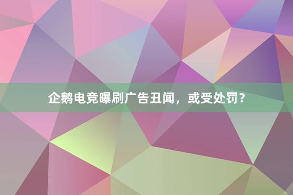 企鹅电竞曝刷广告丑闻，或受处罚？