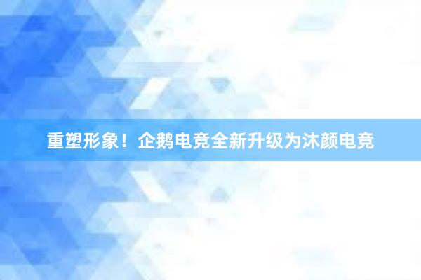 重塑形象！企鹅电竞全新升级为沐颜电竞