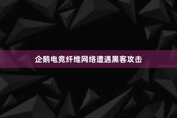 企鹅电竞纤维网络遭遇黑客攻击