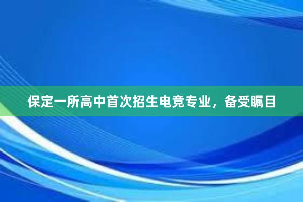 保定一所高中首次招生电竞专业，备受瞩目