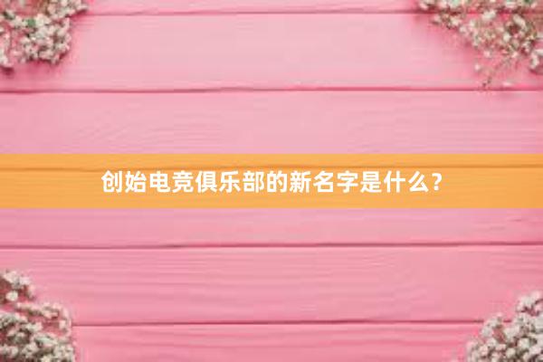 创始电竞俱乐部的新名字是什么？