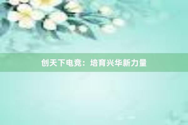 创天下电竞：培育兴华新力量