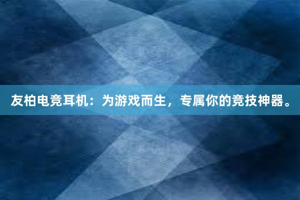 友柏电竞耳机：为游戏而生，专属你的竞技神器。