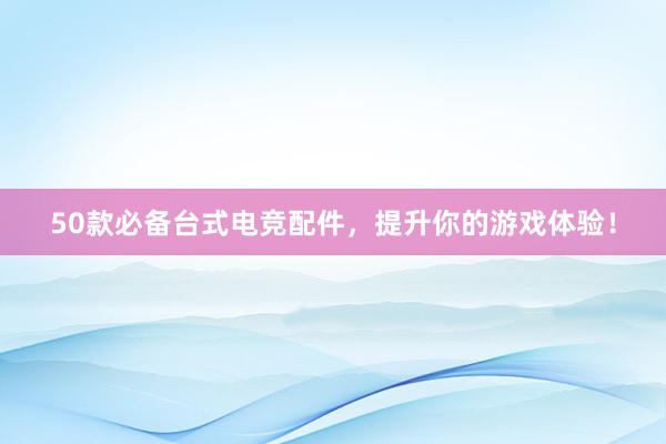 50款必备台式电竞配件，提升你的游戏体验！