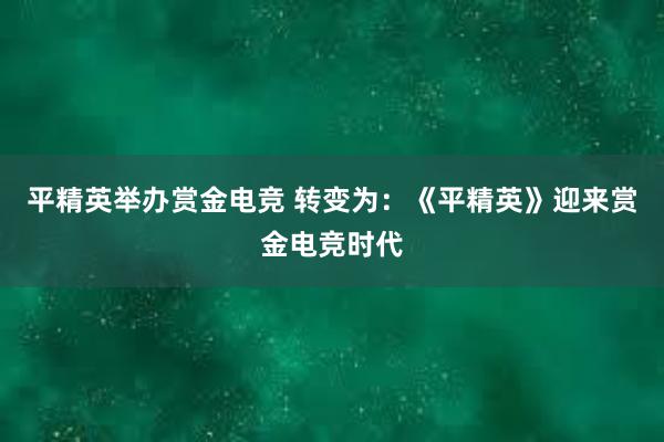 平精英举办赏金电竞 转变为：《平精英》迎来赏金电竞时代