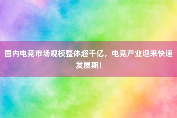 国内电竞市场规模整体超千亿，电竞产业迎来快速发展期！