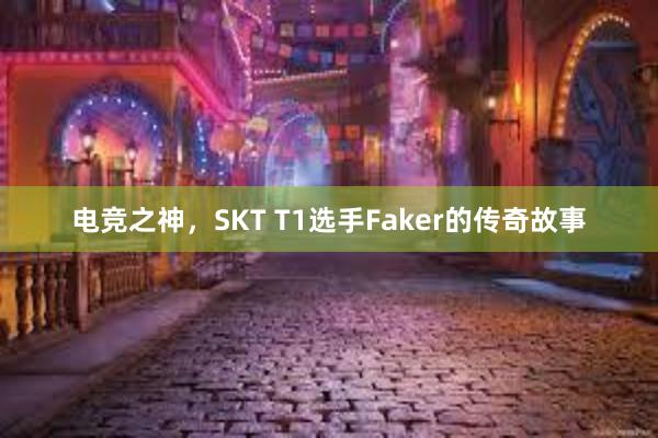 电竞之神，SKT T1选手Faker的传奇故事