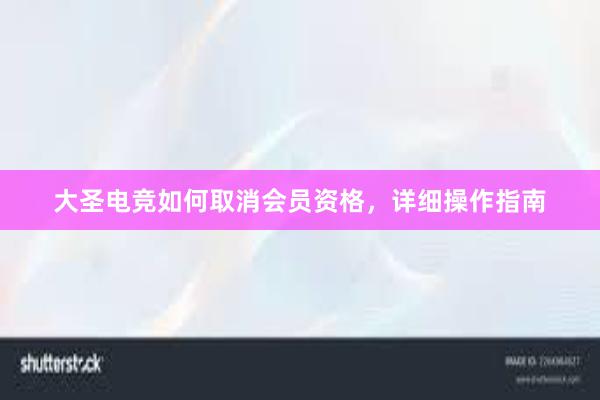 大圣电竞如何取消会员资格，详细操作指南