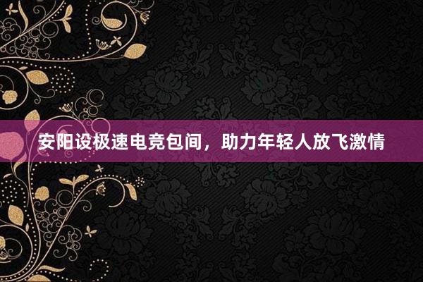 安阳设极速电竞包间，助力年轻人放飞激情