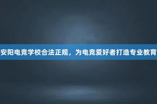 安阳电竞学校合法正规，为电竞爱好者打造专业教育