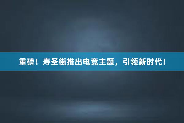 重磅！寿圣街推出电竞主题，引领新时代！