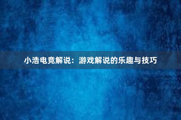 小浩电竞解说：游戏解说的乐趣与技巧