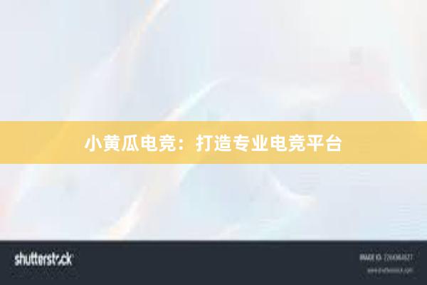 小黄瓜电竞：打造专业电竞平台