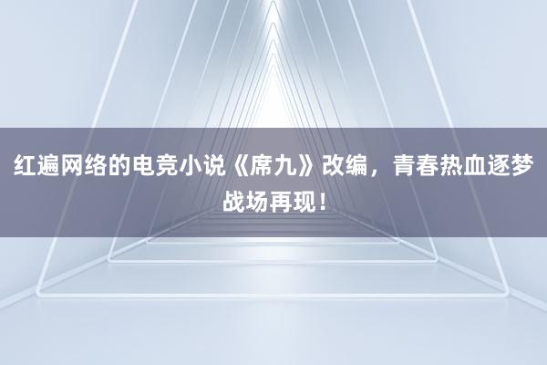 红遍网络的电竞小说《席九》改编，青春热血逐梦战场再现！