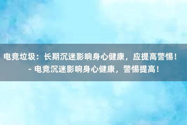 电竞垃圾：长期沉迷影响身心健康，应提高警惕！ - 电竞沉迷影响身心健康，警惕提高！