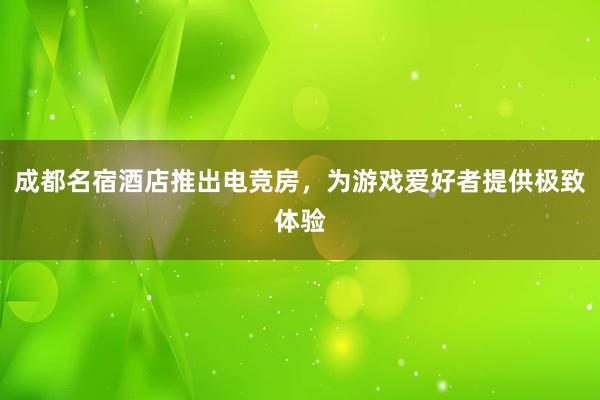 成都名宿酒店推出电竞房，为游戏爱好者提供极致体验