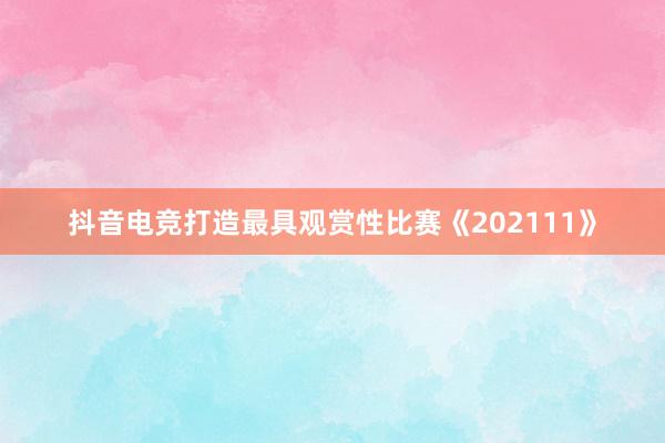 抖音电竞打造最具观赏性比赛《202111》