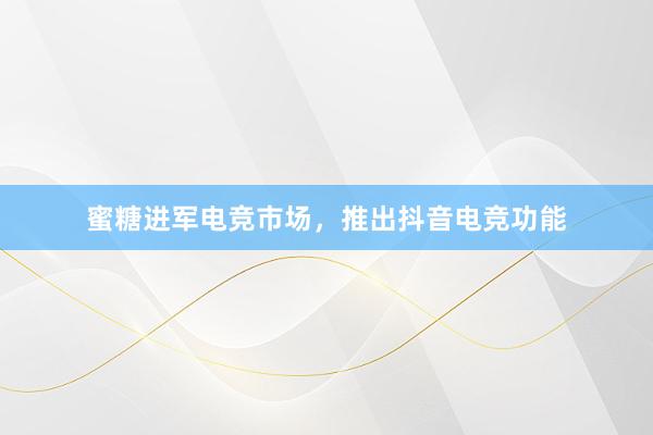 蜜糖进军电竞市场，推出抖音电竞功能