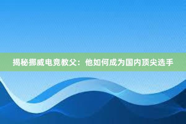 揭秘挪威电竞教父：他如何成为国内顶尖选手