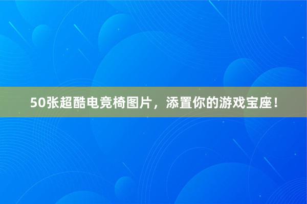 50张超酷电竞椅图片，添置你的游戏宝座！