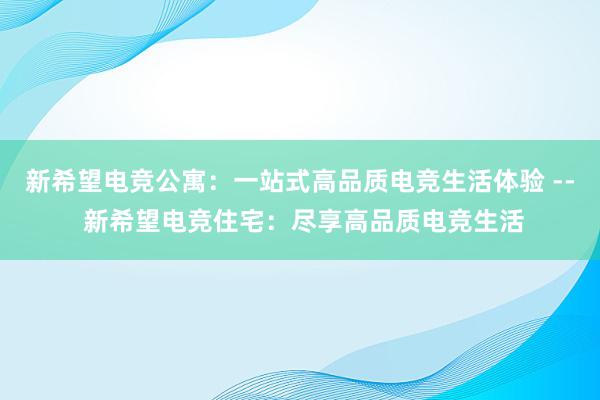 新希望电竞公寓：一站式高品质电竞生活体验 -- 新希望电竞住宅：尽享高品质电竞生活