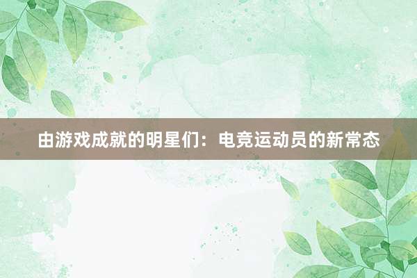 由游戏成就的明星们：电竞运动员的新常态