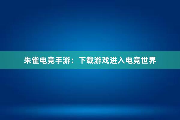 朱雀电竞手游：下载游戏进入电竞世界