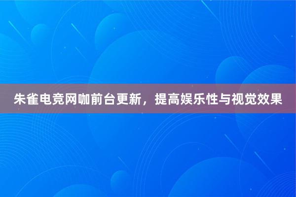 朱雀电竞网咖前台更新，提高娱乐性与视觉效果