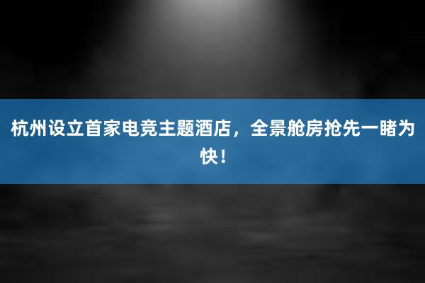 杭州设立首家电竞主题酒店，全景舱房抢先一睹为快！