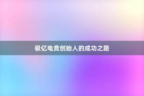 极亿电竞创始人的成功之路