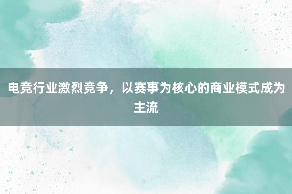 电竞行业激烈竞争，以赛事为核心的商业模式成为主流